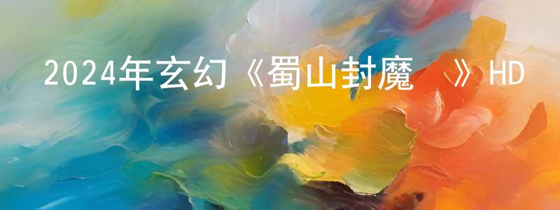 2024年玄幻《蜀山封魔傳》HD國語中字迅雷下載_深夜電影 曾添生的blog